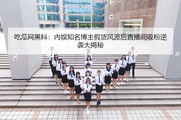 吃瓜网黑料：内娱知名博主假货风波后直播间吸粉逆袭大揭秘