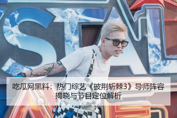 吃瓜网黑料：热门综艺《披荆斩棘3》导师阵容揭晓与节目定位解析